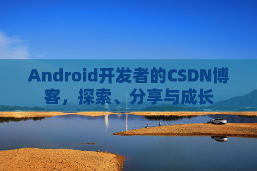 Android开发者的CSDN博客，探索、分享与成长